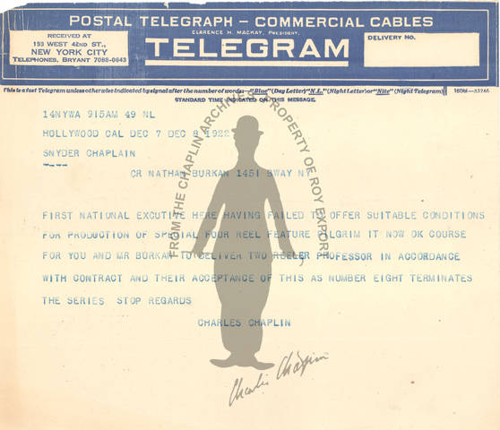 December 7, 1922, Telegram from Charlie to Sydney Chaplin and Nathan Burkan (Chaplin’s New York lawyer): "FIRST NATIONAL EXCUTIVE [sic] HERE HAVING FAILED TO OFFER SUITABLE CONDITIONS FOR PRODUCTION OF SPECIAL FOUR REEL FEATURE PILGRIM IT NOW OK COURSE FOR YOU AND MR BURKAN TO DELIVER TWO REELER PROFESSOR IN ACCORDANCE WITH CONTRACT AND THEIR ACCEPTANCE OF THIS AS NUMBER EIGHT TERMINATES THE SERIES STOP REGARDS CHARLES CHAPLIN"